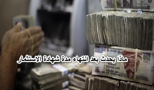 ماذا يحدث بعد انتهاء مدة شهادة الاستثمار؟