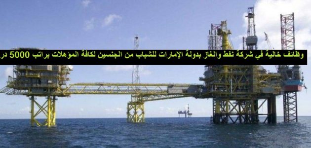 وظائف خالية في شركة نفط والغاز بدولة الإمارات للشباب من الجنسين لكافة المؤهلات براتب 5000 درهم