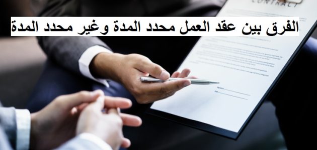 الفرق بين عقد العمل محدد المدة وغير محدد المدة