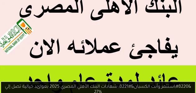 شهادات البنك الأهلي المصري 2025: استثمر الآن بعوائد تصل إلى 27%